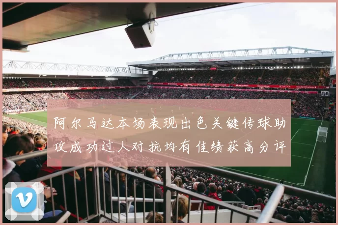 阿尔马达本场表现出色关键传球助攻成功过人对抗均有佳绩获高分评价