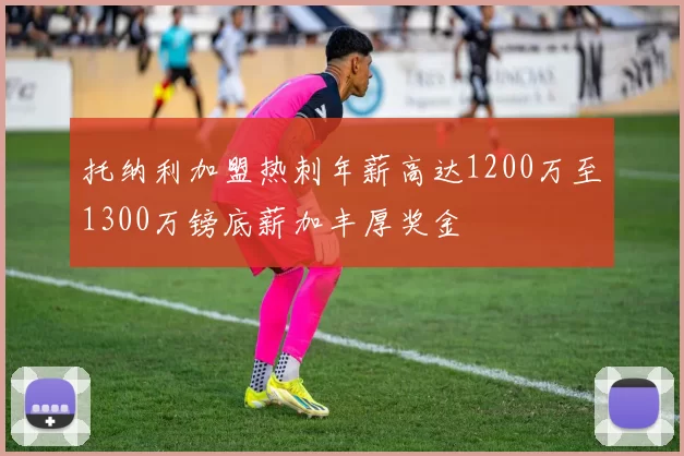 托纳利加盟热刺年薪高达1200万至1300万镑底薪加丰厚奖金
