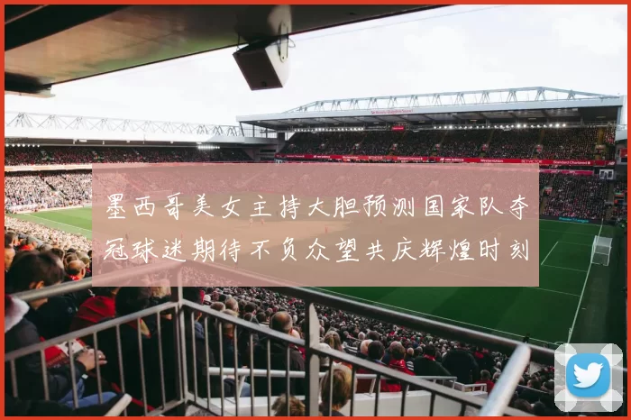 墨西哥美女主持大胆预测国家队夺冠球迷期待不负众望共庆辉煌时刻